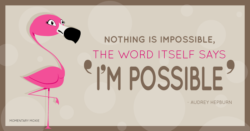 Nothing is impossible. The word itself says "I'm possible".